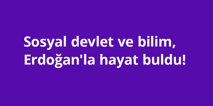 Sosyal devlet ve bilim, Erdoğan'la hayat buldu!