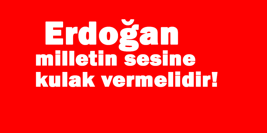 Erdoğan milletin sesine kulak vermelidir!