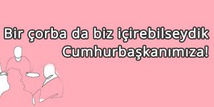 Bir Çorba da Biz İçirebilseydik Cumhurbaşkanımıza!