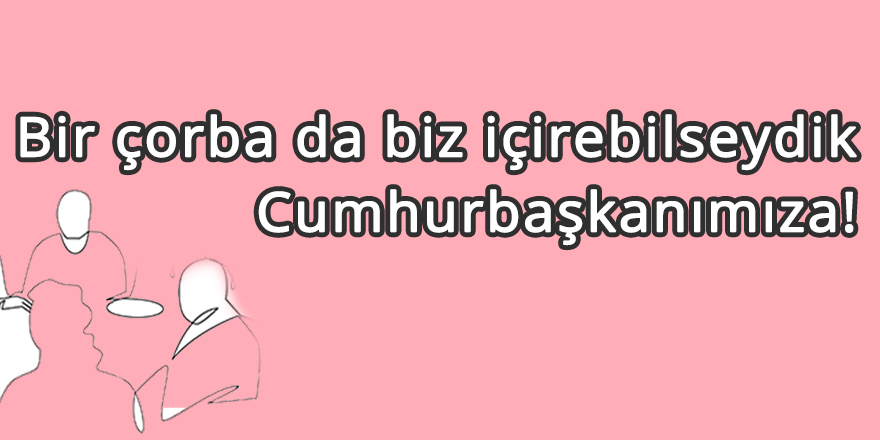 Bir Çorba da Biz İçirebilseydik Cumhurbaşkanımıza!