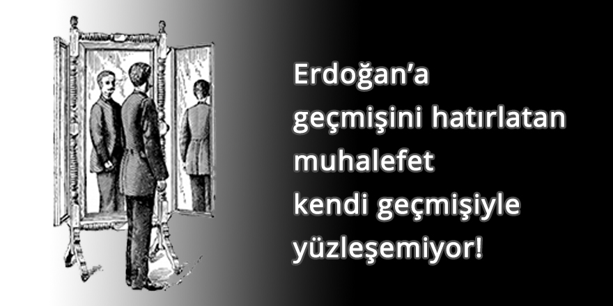 Erdoğan'a geçmişini hatırlatan muhalefet kendi geçmişiyle yüzleşemiyor!