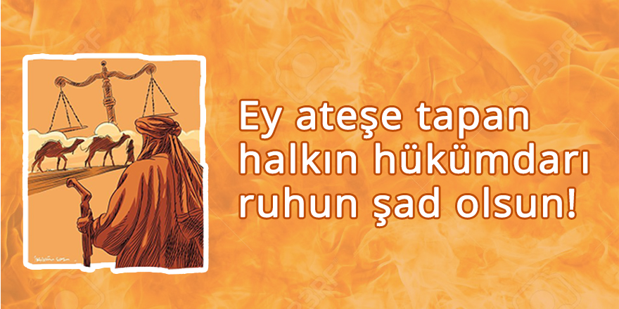 Ey ateşe tapan halkın hükümdarı ruhun şâd olsun!