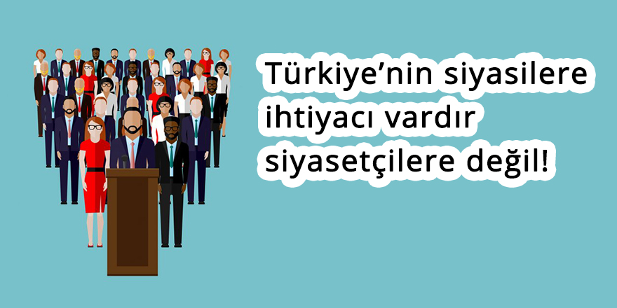 Türkiye’nin siyasilere ihtiyacı vardır siyasetçilere değil!