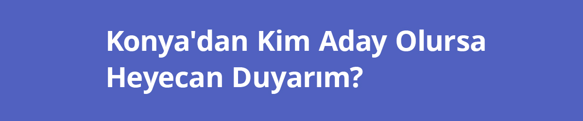 Konya'dan Kim Aday Olursa Heyecan Duyarım?!