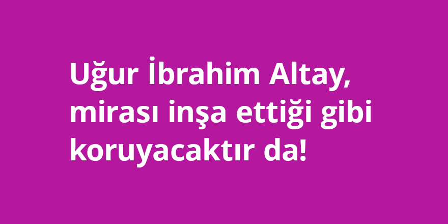 Uğur İbrahim Altay, mirası inşa ettiği gibi koruyacaktır da!