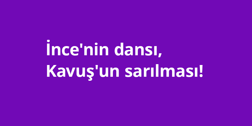İnce'nin dansı, Kavuş'un sarılması!