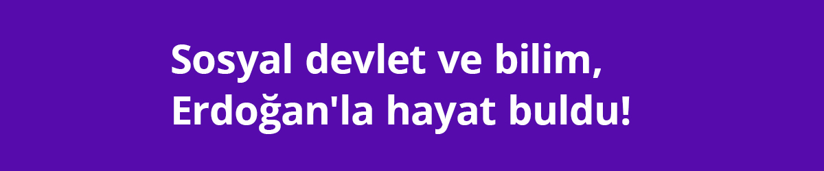 Sosyal devlet ve bilim, Erdoğan'la hayat buldu!