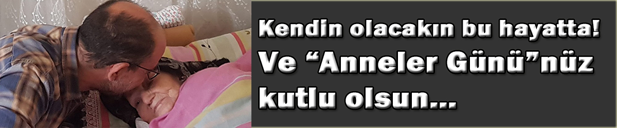Kendin olacaksın bu hayatta! Ve "Anneler Günü"nüz kutlu olsun...