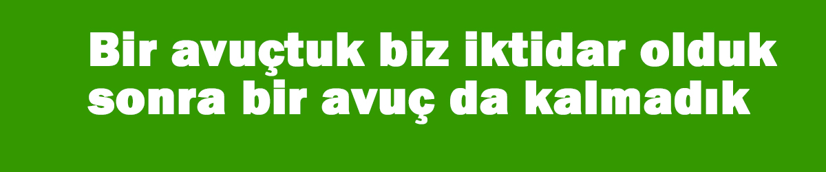 Bir avuçtuk biz iktidar olduk, sonra bir avuç da kalmadık!