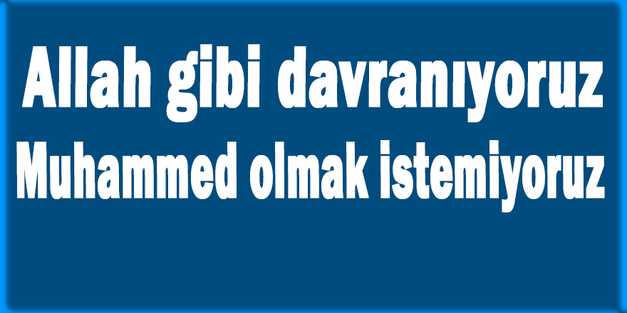Allah gibi davranıyor, Muhammed olmak istemiyoruz!
