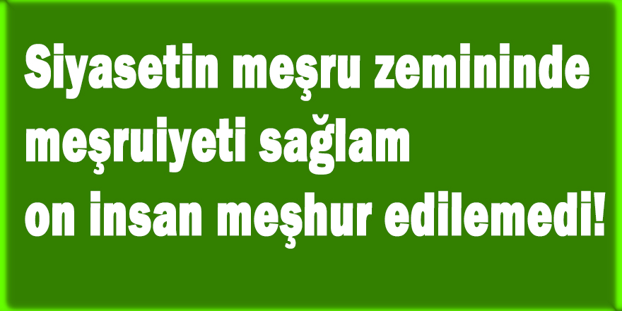 Siyasetin meşru zemininde meşruiyeti sağlam on insan meşhur edilemedi!