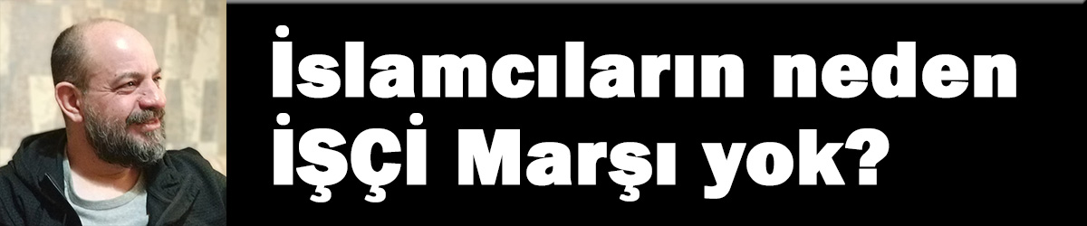 İslamcıların neden bir İşçi marşı, Emekçi ezgisi yok?
