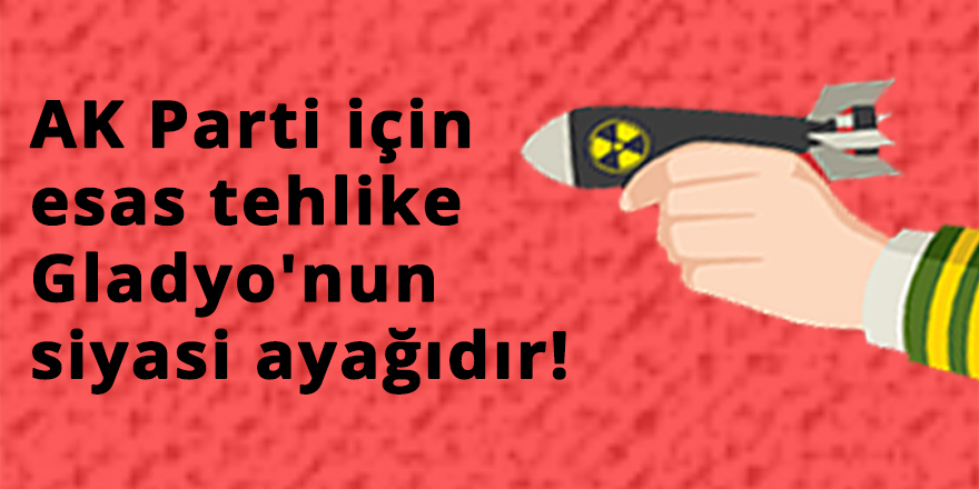 AK Parti için esas tehlike Gladyo'nun siyasi ayağıdır!