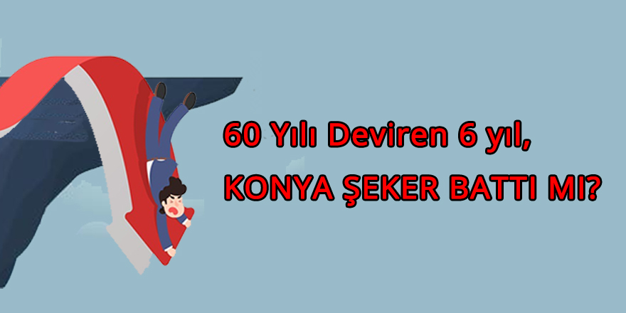60 Yılı tüketen 6 Yıl, Konya Şeker battı mı?