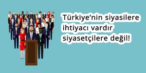 Türkiye’nin siyasilere ihtiyacı vardır siyasetçilere değil!