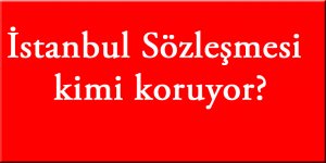 İstanbul Sözleşmesi kimi koruyor?