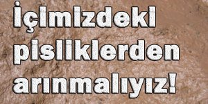 İçimizdeki pisliklerden arınmalıyız!