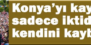 Konya'yı kaybeden sadece iktidarı değil kendini kaybeder