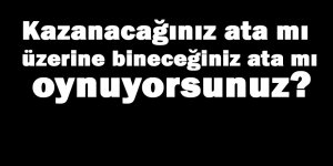 Kazanacak ata mı, üzerine bineceğiniz ata mı oynuyorsunuz?