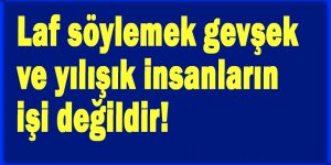 Laf söylemek gevşek ve yılışık insanların işi değildir!