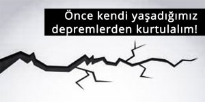 Önce kendi yaşadığımız depremlerden kurtulalım!
